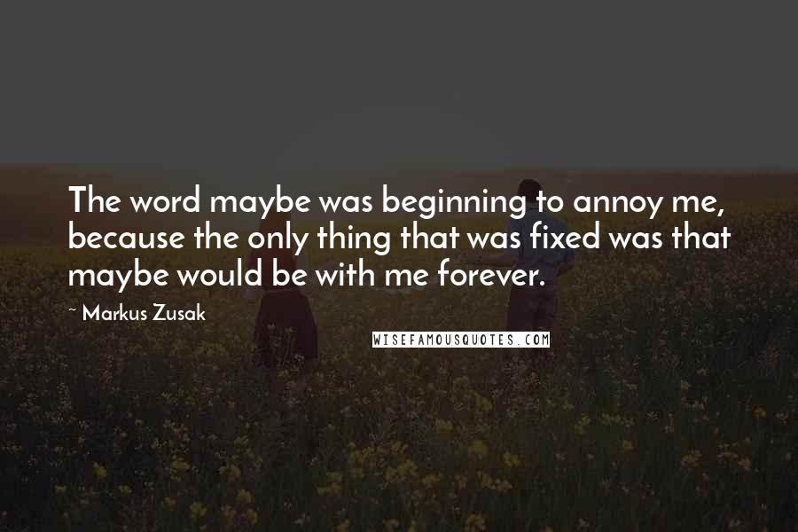 Markus Zusak Quotes: The word maybe was beginning to annoy me, because the only thing that was fixed was that maybe would be with me forever.