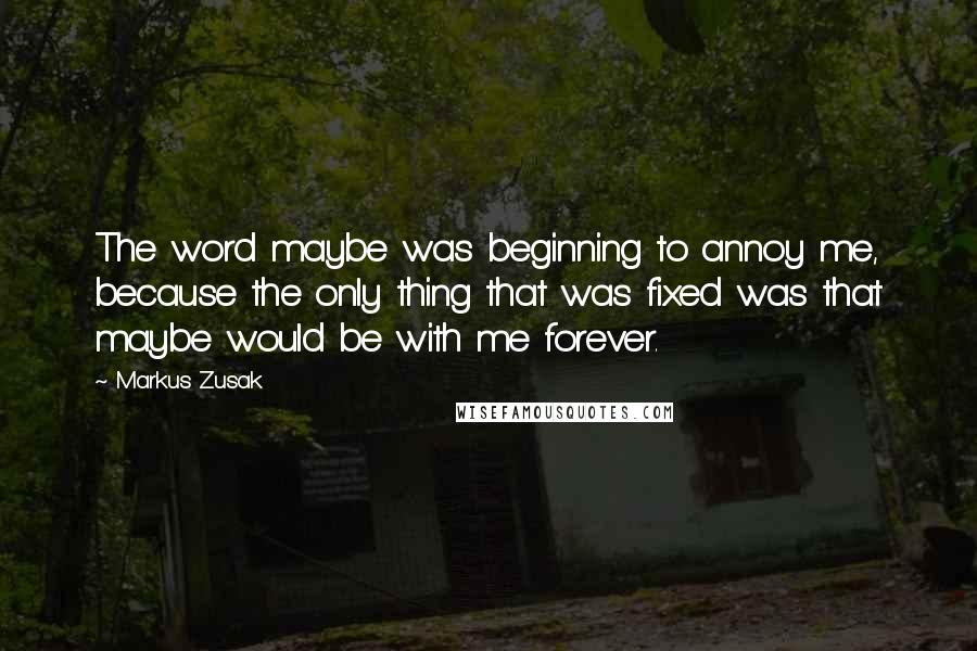 Markus Zusak Quotes: The word maybe was beginning to annoy me, because the only thing that was fixed was that maybe would be with me forever.