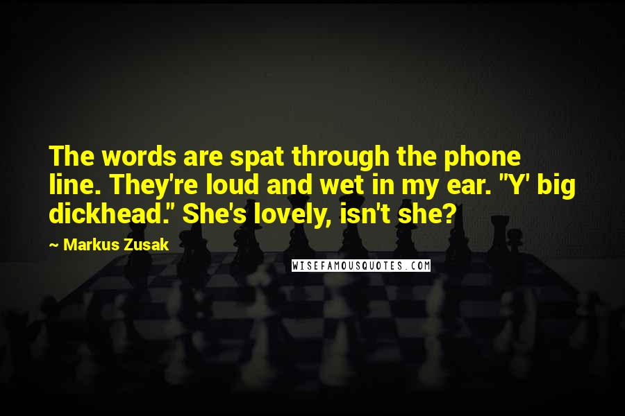 Markus Zusak Quotes: The words are spat through the phone line. They're loud and wet in my ear. "Y' big dickhead." She's lovely, isn't she?