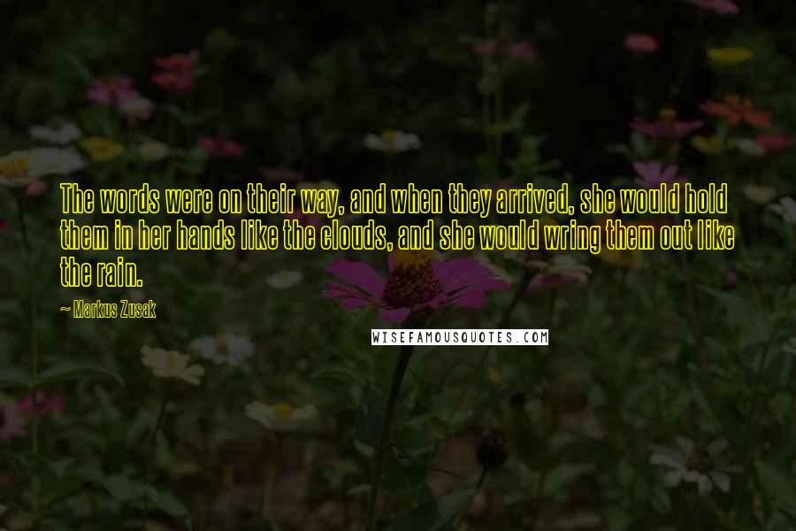 Markus Zusak Quotes: The words were on their way, and when they arrived, she would hold them in her hands like the clouds, and she would wring them out like the rain.