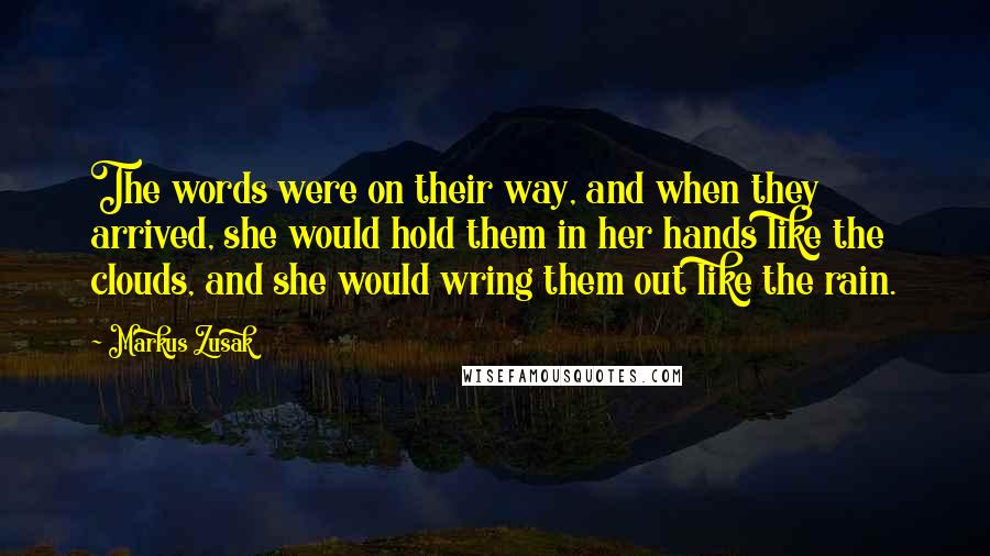 Markus Zusak Quotes: The words were on their way, and when they arrived, she would hold them in her hands like the clouds, and she would wring them out like the rain.
