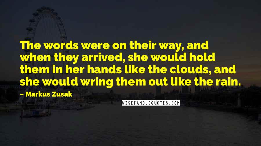 Markus Zusak Quotes: The words were on their way, and when they arrived, she would hold them in her hands like the clouds, and she would wring them out like the rain.