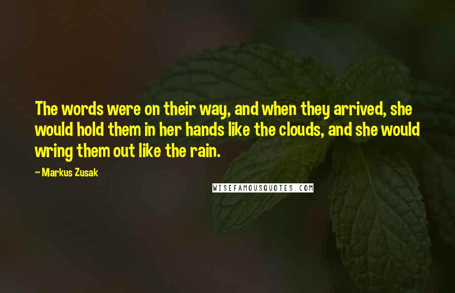 Markus Zusak Quotes: The words were on their way, and when they arrived, she would hold them in her hands like the clouds, and she would wring them out like the rain.