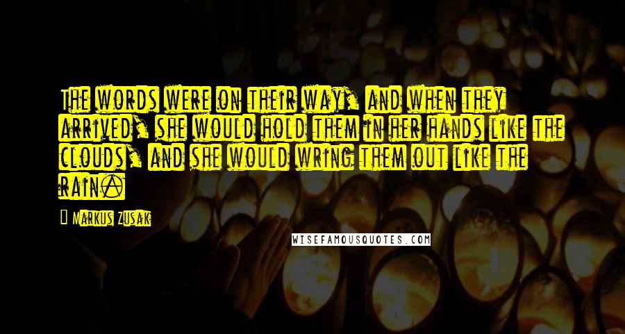 Markus Zusak Quotes: The words were on their way, and when they arrived, she would hold them in her hands like the clouds, and she would wring them out like the rain.