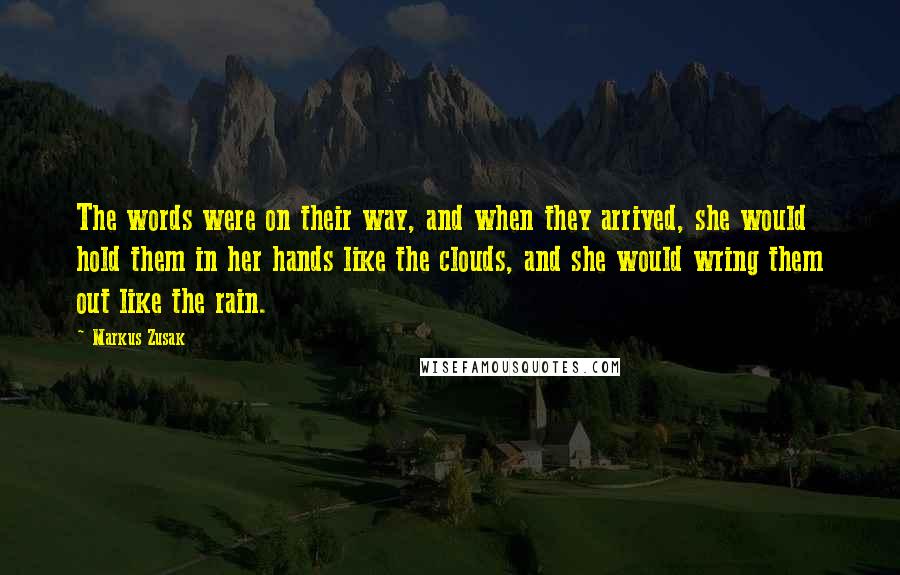 Markus Zusak Quotes: The words were on their way, and when they arrived, she would hold them in her hands like the clouds, and she would wring them out like the rain.