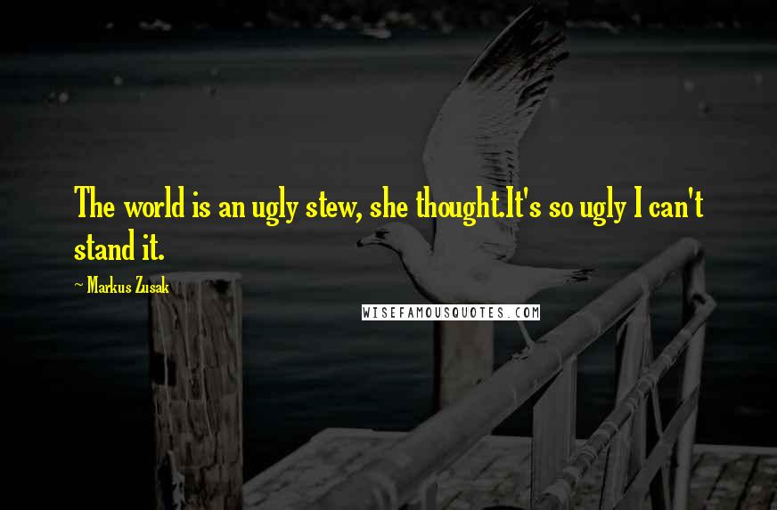 Markus Zusak Quotes: The world is an ugly stew, she thought.It's so ugly I can't stand it.