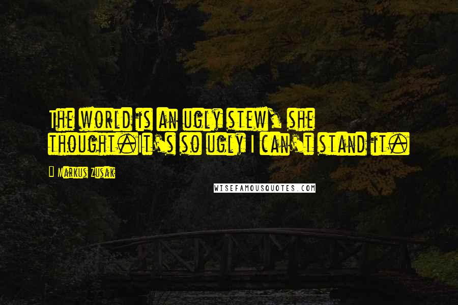 Markus Zusak Quotes: The world is an ugly stew, she thought.It's so ugly I can't stand it.