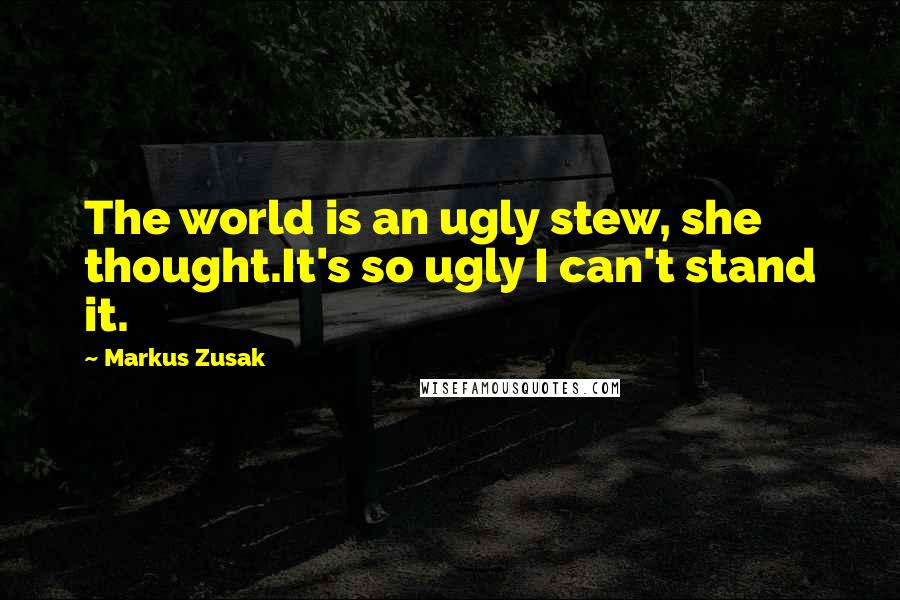 Markus Zusak Quotes: The world is an ugly stew, she thought.It's so ugly I can't stand it.