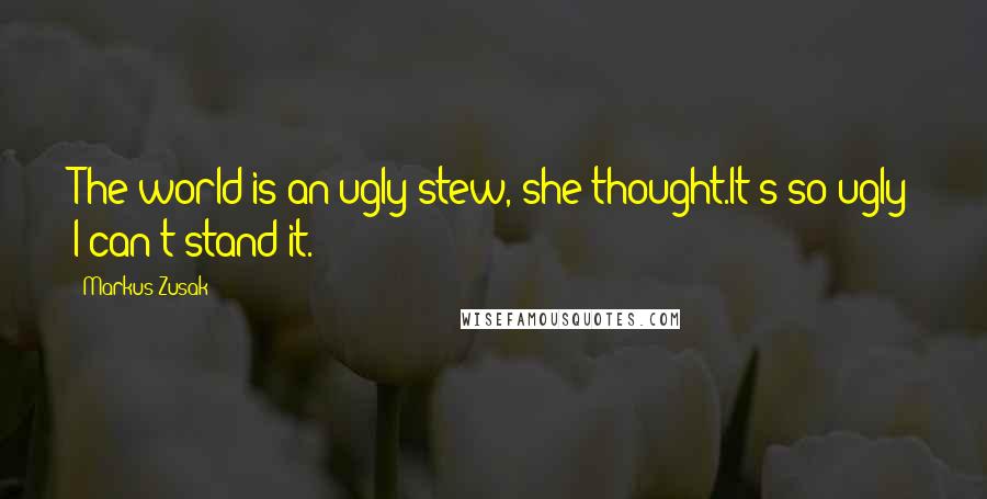 Markus Zusak Quotes: The world is an ugly stew, she thought.It's so ugly I can't stand it.