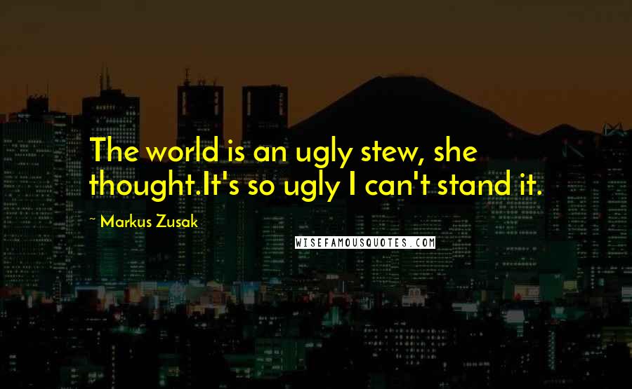 Markus Zusak Quotes: The world is an ugly stew, she thought.It's so ugly I can't stand it.