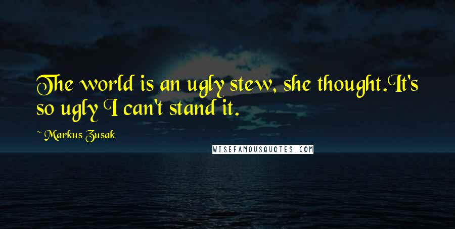 Markus Zusak Quotes: The world is an ugly stew, she thought.It's so ugly I can't stand it.