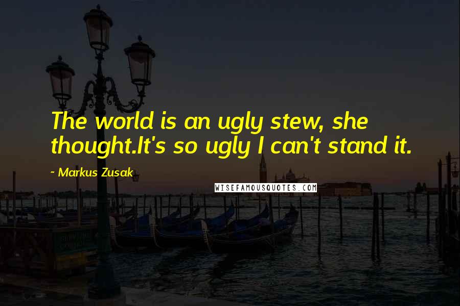 Markus Zusak Quotes: The world is an ugly stew, she thought.It's so ugly I can't stand it.