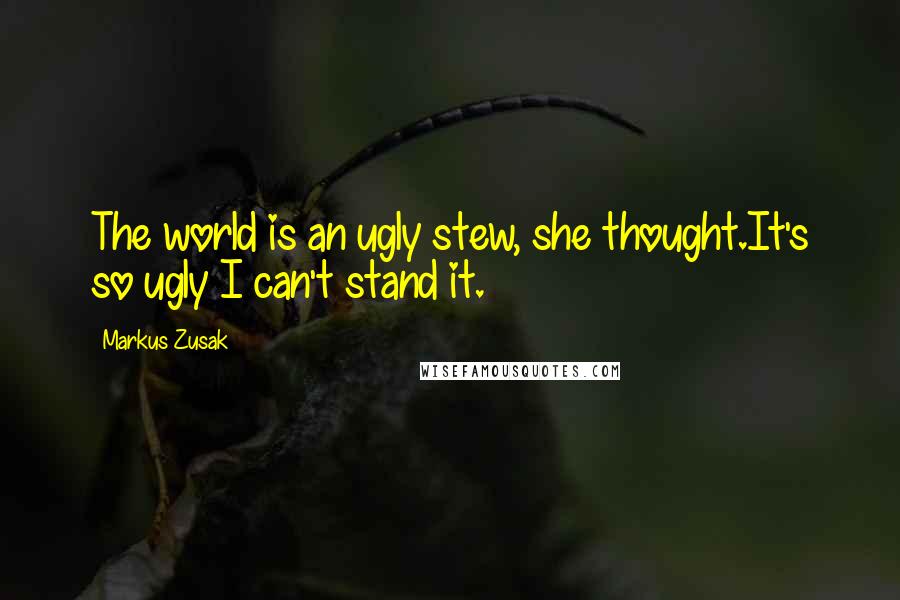 Markus Zusak Quotes: The world is an ugly stew, she thought.It's so ugly I can't stand it.