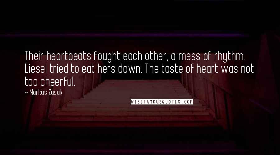 Markus Zusak Quotes: Their heartbeats fought each other, a mess of rhythm. Liesel tried to eat hers down. The taste of heart was not too cheerful.