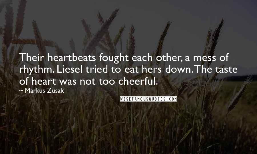 Markus Zusak Quotes: Their heartbeats fought each other, a mess of rhythm. Liesel tried to eat hers down. The taste of heart was not too cheerful.