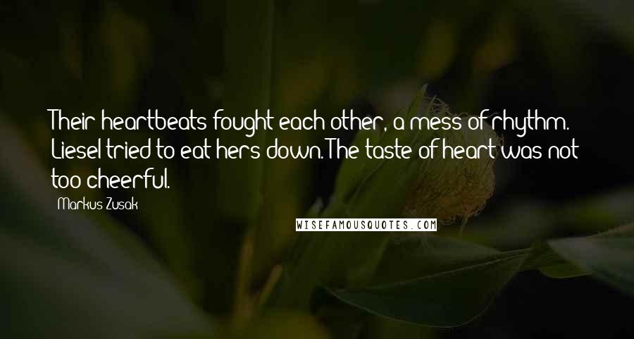 Markus Zusak Quotes: Their heartbeats fought each other, a mess of rhythm. Liesel tried to eat hers down. The taste of heart was not too cheerful.