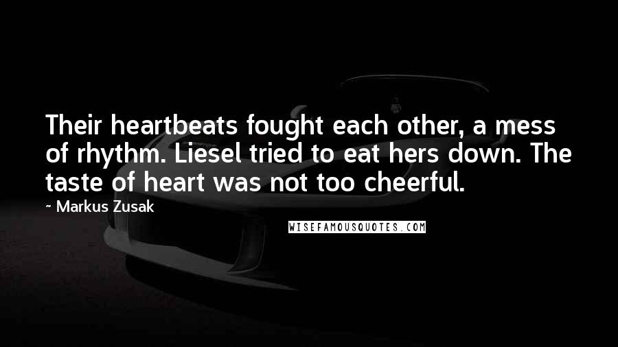 Markus Zusak Quotes: Their heartbeats fought each other, a mess of rhythm. Liesel tried to eat hers down. The taste of heart was not too cheerful.