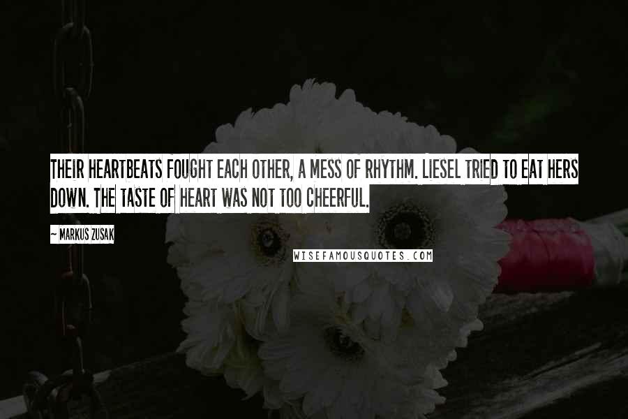 Markus Zusak Quotes: Their heartbeats fought each other, a mess of rhythm. Liesel tried to eat hers down. The taste of heart was not too cheerful.