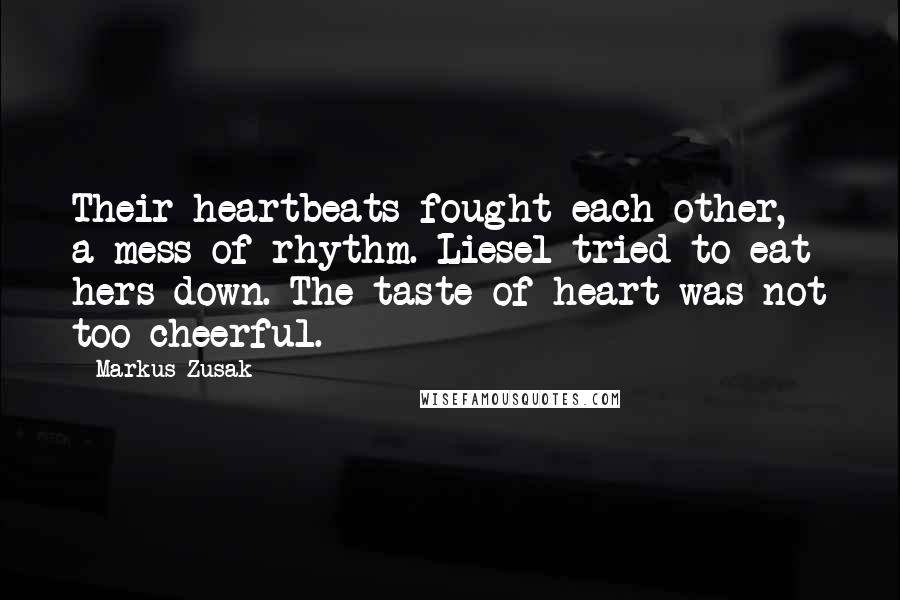 Markus Zusak Quotes: Their heartbeats fought each other, a mess of rhythm. Liesel tried to eat hers down. The taste of heart was not too cheerful.