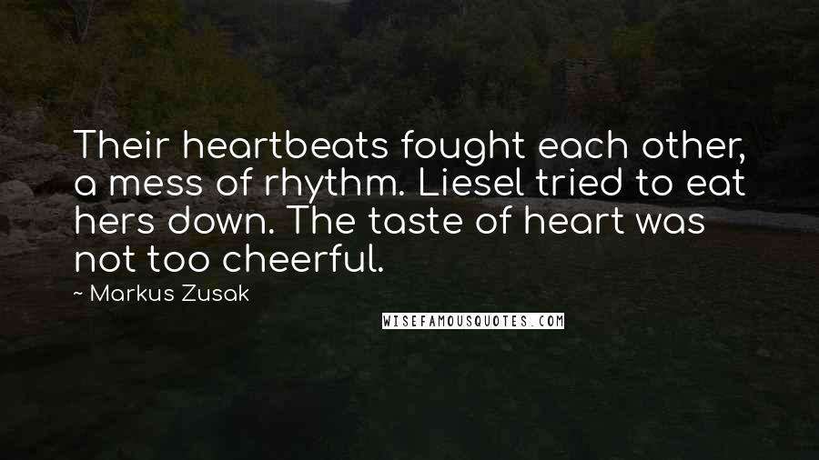 Markus Zusak Quotes: Their heartbeats fought each other, a mess of rhythm. Liesel tried to eat hers down. The taste of heart was not too cheerful.