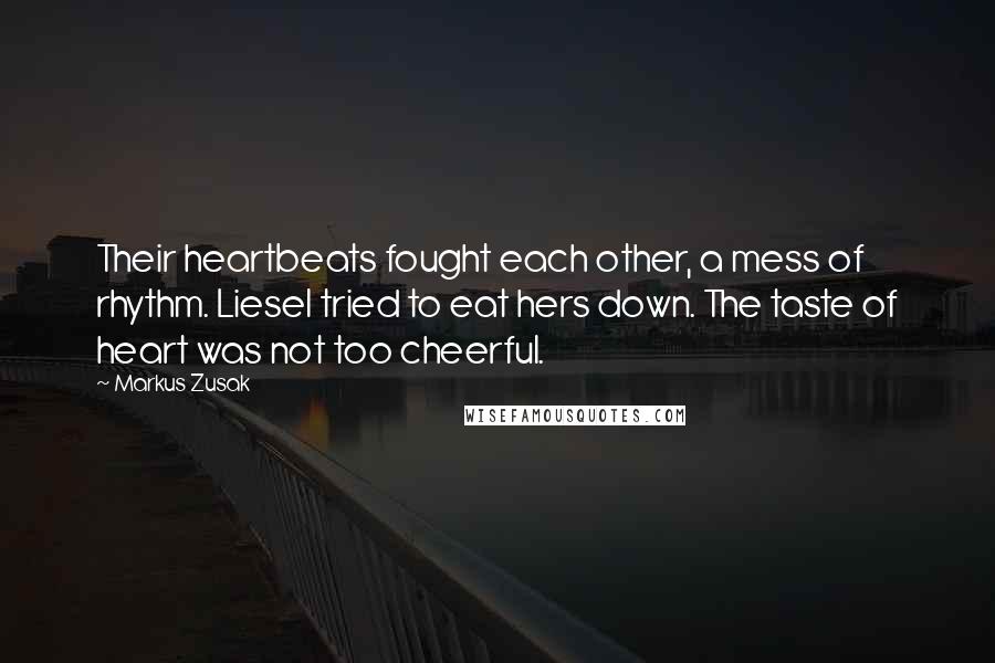 Markus Zusak Quotes: Their heartbeats fought each other, a mess of rhythm. Liesel tried to eat hers down. The taste of heart was not too cheerful.