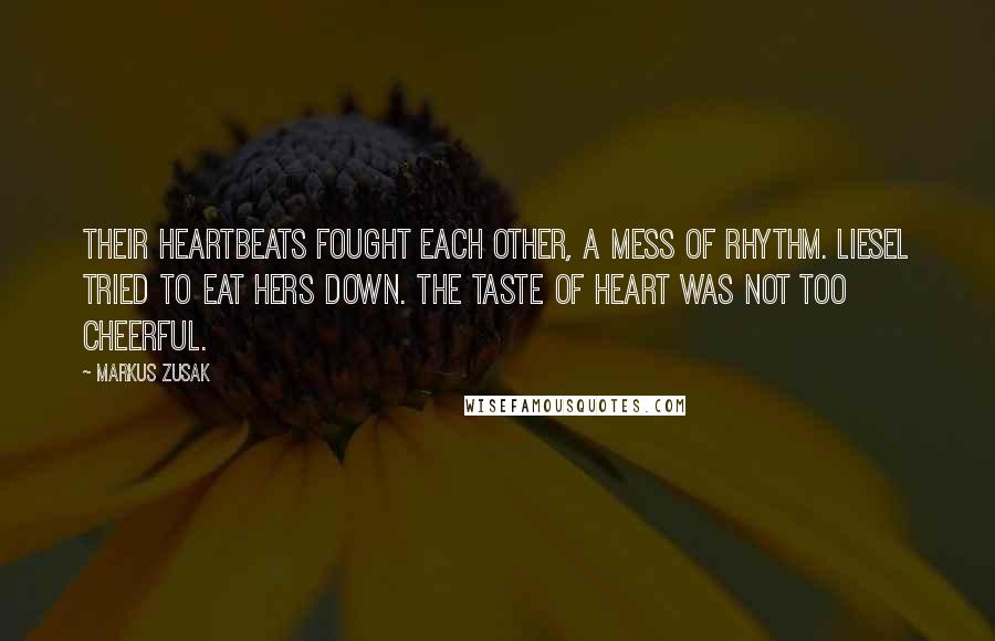 Markus Zusak Quotes: Their heartbeats fought each other, a mess of rhythm. Liesel tried to eat hers down. The taste of heart was not too cheerful.