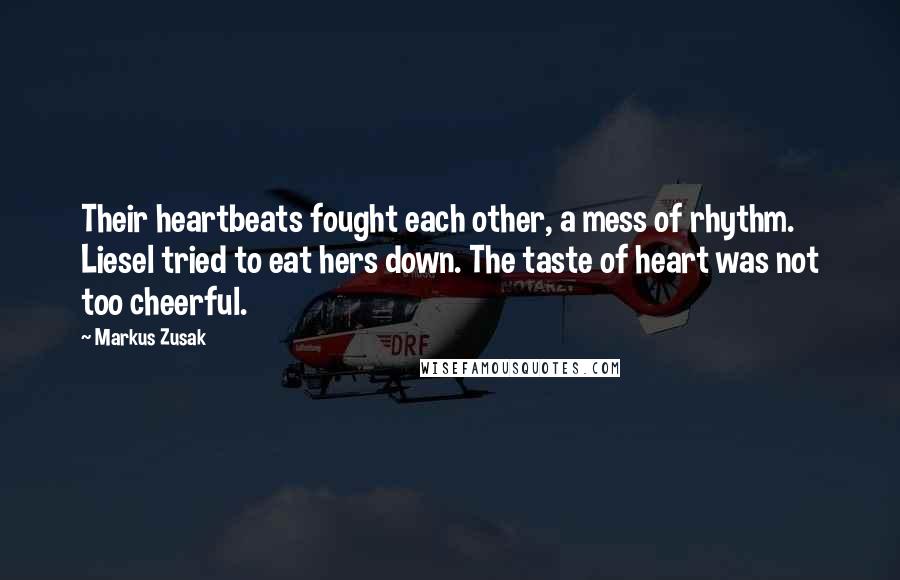 Markus Zusak Quotes: Their heartbeats fought each other, a mess of rhythm. Liesel tried to eat hers down. The taste of heart was not too cheerful.