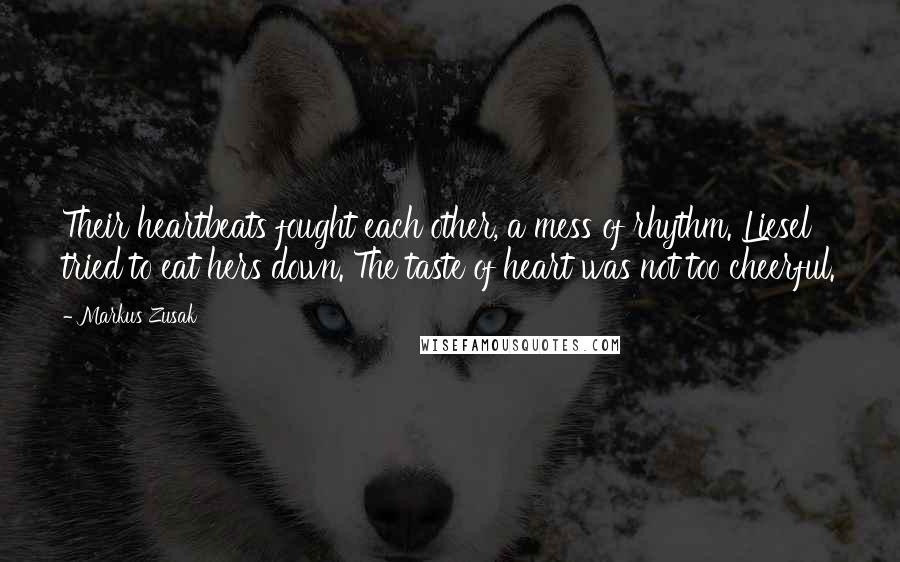 Markus Zusak Quotes: Their heartbeats fought each other, a mess of rhythm. Liesel tried to eat hers down. The taste of heart was not too cheerful.