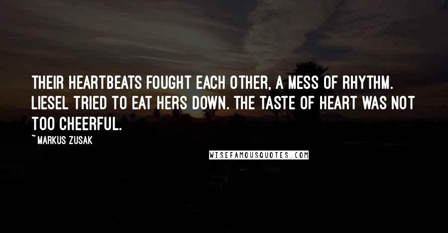 Markus Zusak Quotes: Their heartbeats fought each other, a mess of rhythm. Liesel tried to eat hers down. The taste of heart was not too cheerful.