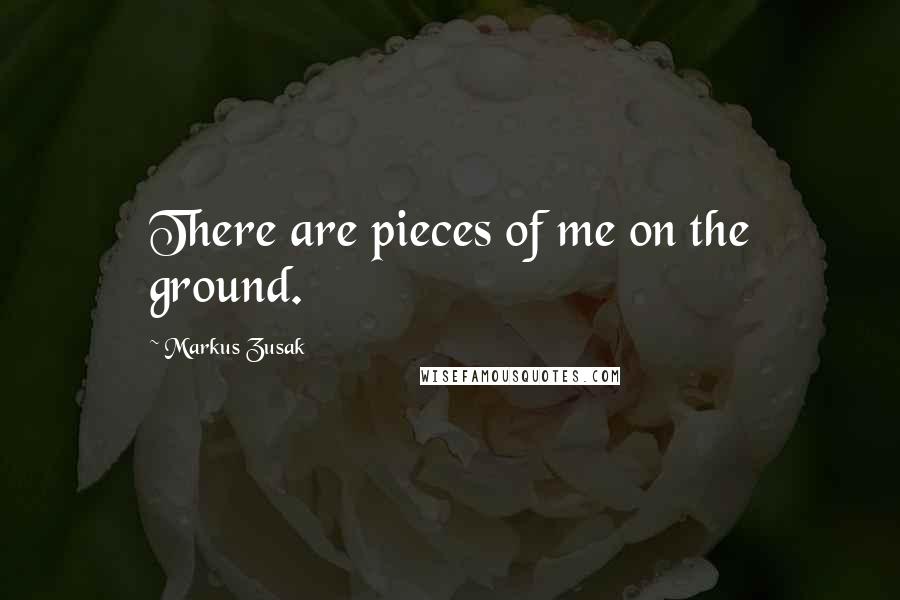 Markus Zusak Quotes: There are pieces of me on the ground.