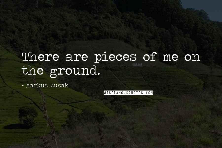 Markus Zusak Quotes: There are pieces of me on the ground.