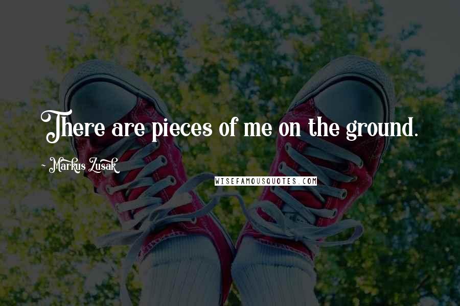 Markus Zusak Quotes: There are pieces of me on the ground.