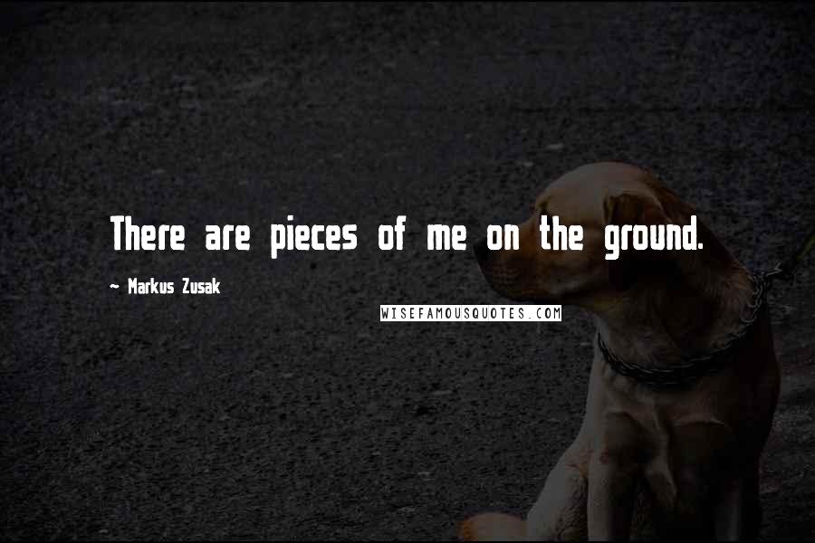 Markus Zusak Quotes: There are pieces of me on the ground.