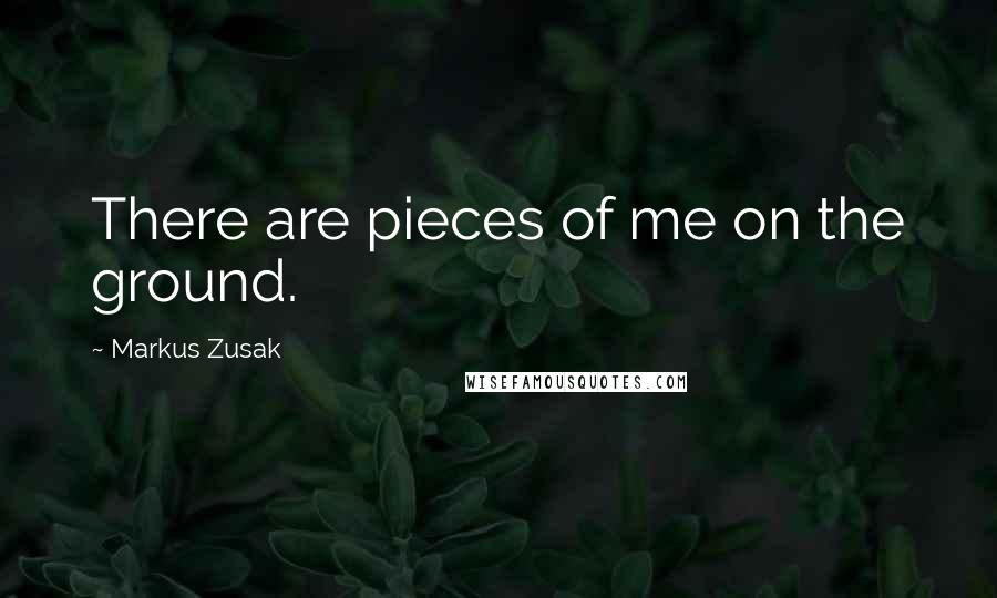 Markus Zusak Quotes: There are pieces of me on the ground.