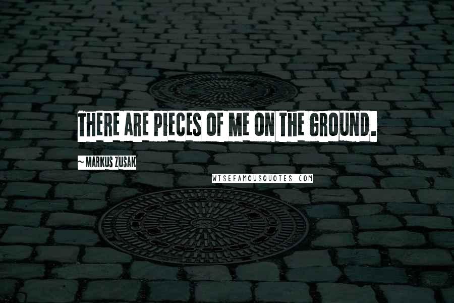Markus Zusak Quotes: There are pieces of me on the ground.