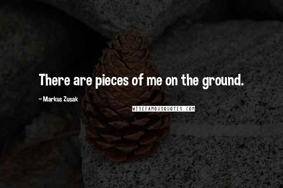 Markus Zusak Quotes: There are pieces of me on the ground.