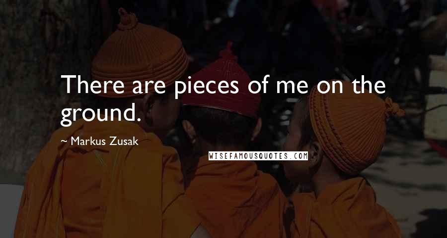 Markus Zusak Quotes: There are pieces of me on the ground.