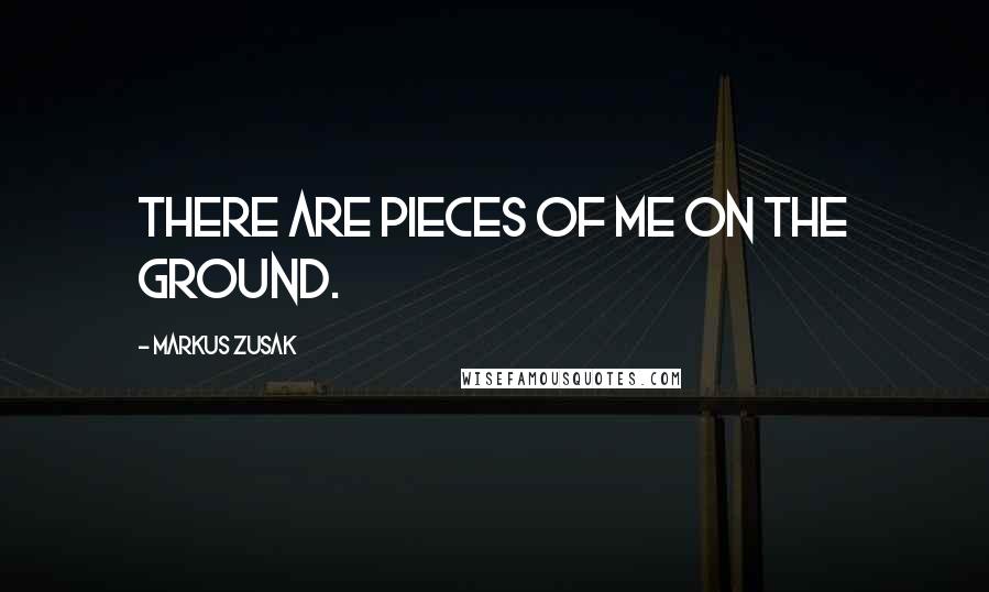 Markus Zusak Quotes: There are pieces of me on the ground.