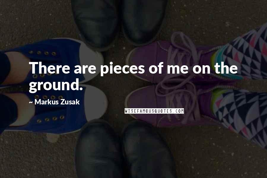 Markus Zusak Quotes: There are pieces of me on the ground.