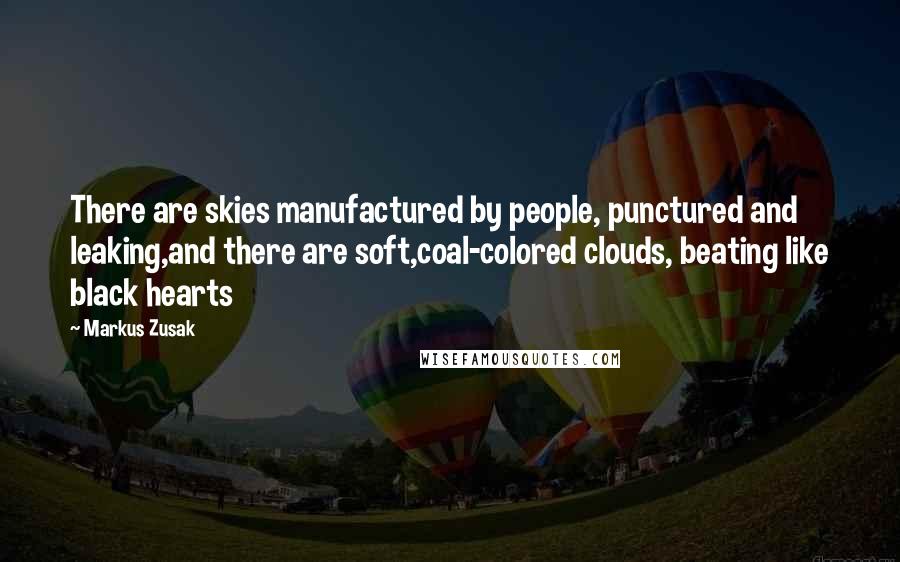 Markus Zusak Quotes: There are skies manufactured by people, punctured and leaking,and there are soft,coal-colored clouds, beating like black hearts