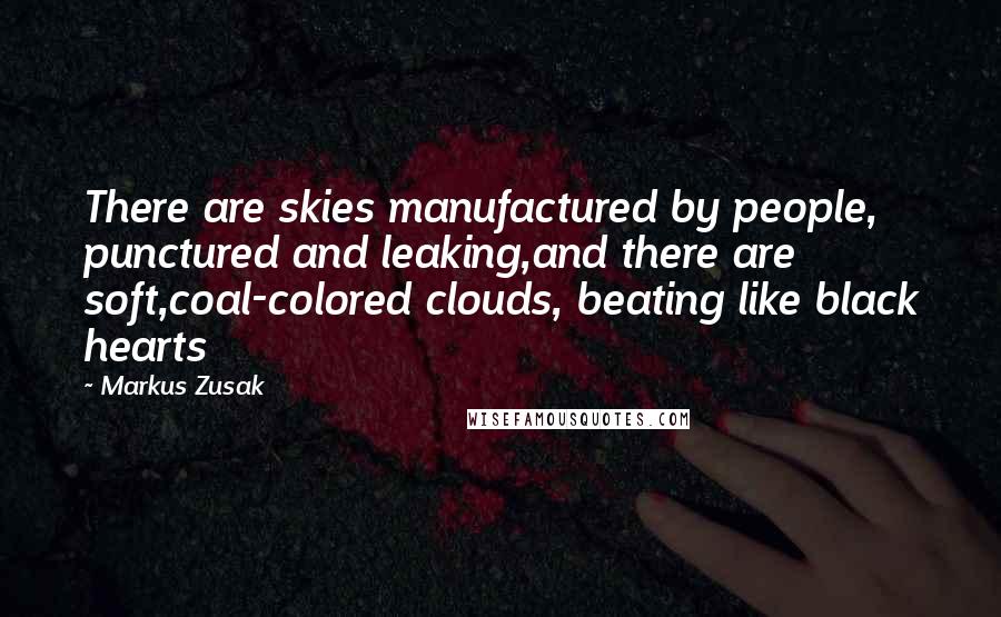 Markus Zusak Quotes: There are skies manufactured by people, punctured and leaking,and there are soft,coal-colored clouds, beating like black hearts