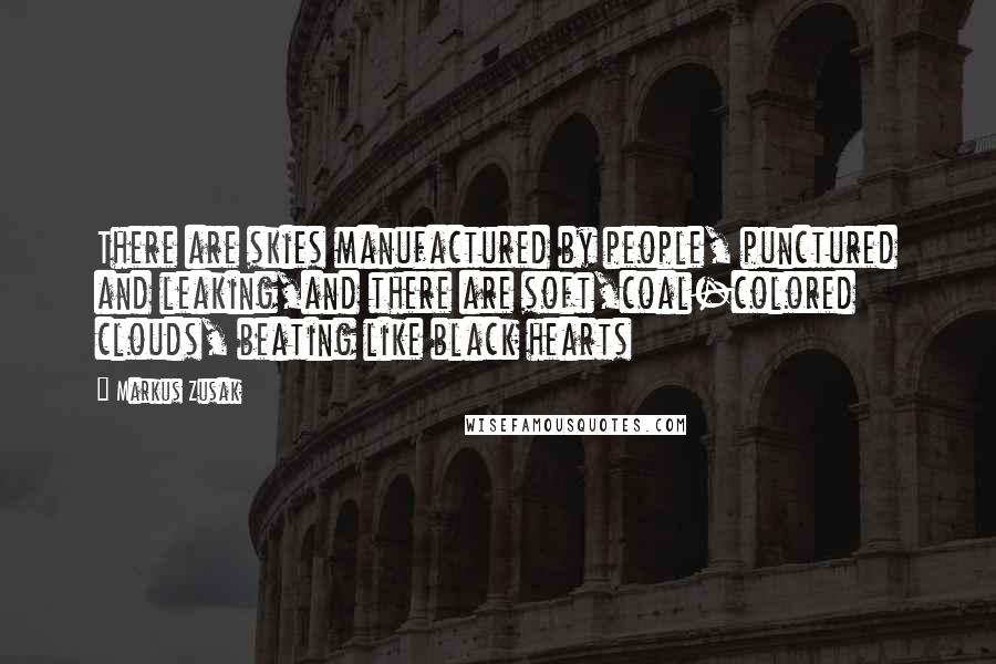 Markus Zusak Quotes: There are skies manufactured by people, punctured and leaking,and there are soft,coal-colored clouds, beating like black hearts