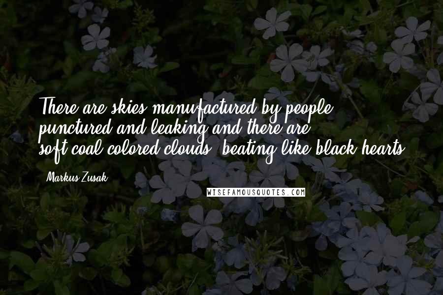 Markus Zusak Quotes: There are skies manufactured by people, punctured and leaking,and there are soft,coal-colored clouds, beating like black hearts