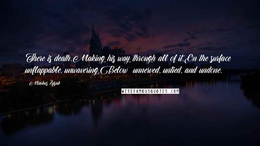 Markus Zusak Quotes: There is death.Making his way through all of it.On the surface: unflappable, unwavering.Below: unnerved, untied, and undone.