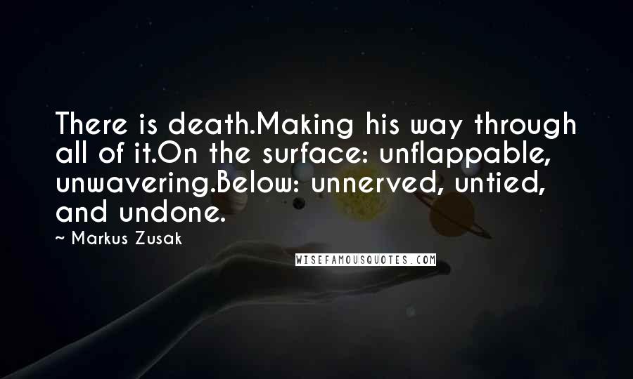 Markus Zusak Quotes: There is death.Making his way through all of it.On the surface: unflappable, unwavering.Below: unnerved, untied, and undone.