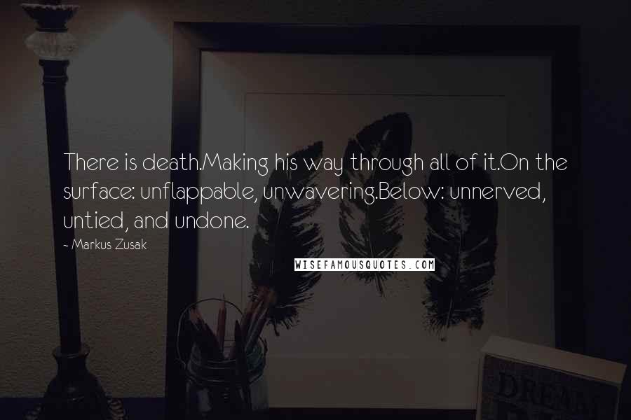 Markus Zusak Quotes: There is death.Making his way through all of it.On the surface: unflappable, unwavering.Below: unnerved, untied, and undone.