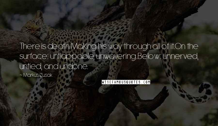 Markus Zusak Quotes: There is death.Making his way through all of it.On the surface: unflappable, unwavering.Below: unnerved, untied, and undone.