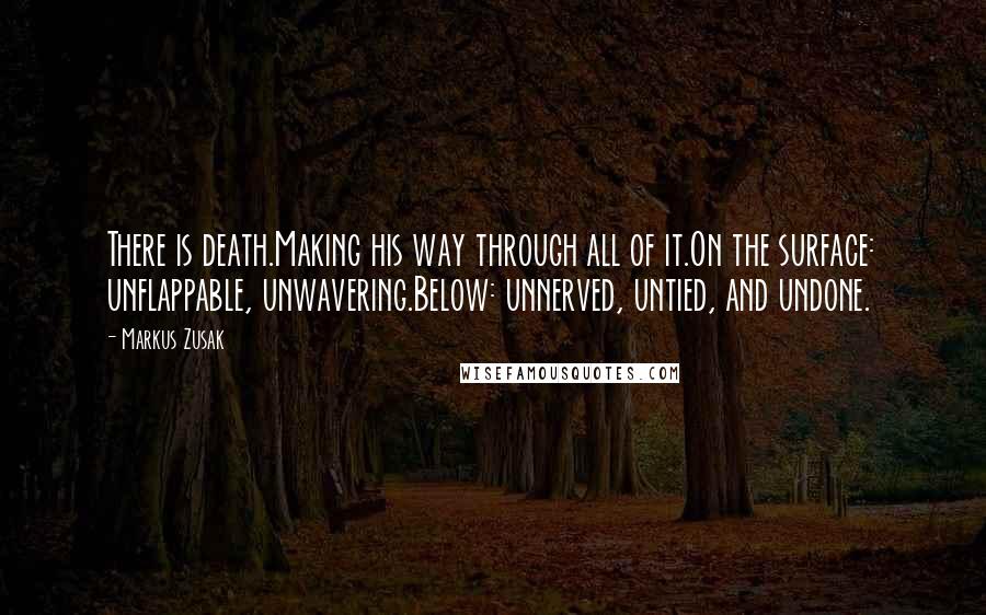 Markus Zusak Quotes: There is death.Making his way through all of it.On the surface: unflappable, unwavering.Below: unnerved, untied, and undone.