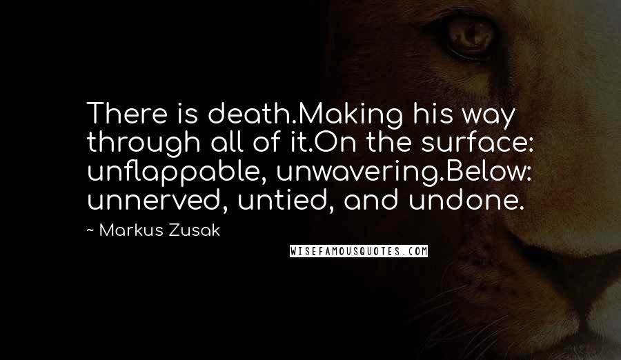 Markus Zusak Quotes: There is death.Making his way through all of it.On the surface: unflappable, unwavering.Below: unnerved, untied, and undone.