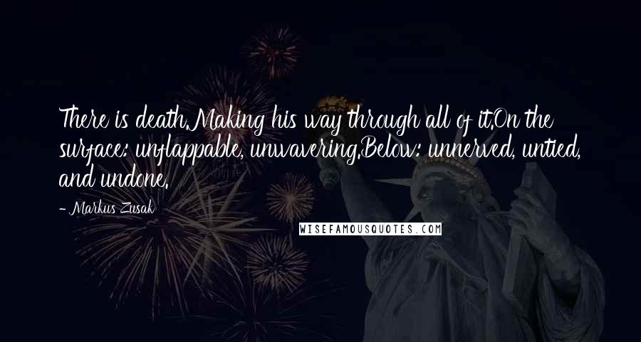 Markus Zusak Quotes: There is death.Making his way through all of it.On the surface: unflappable, unwavering.Below: unnerved, untied, and undone.